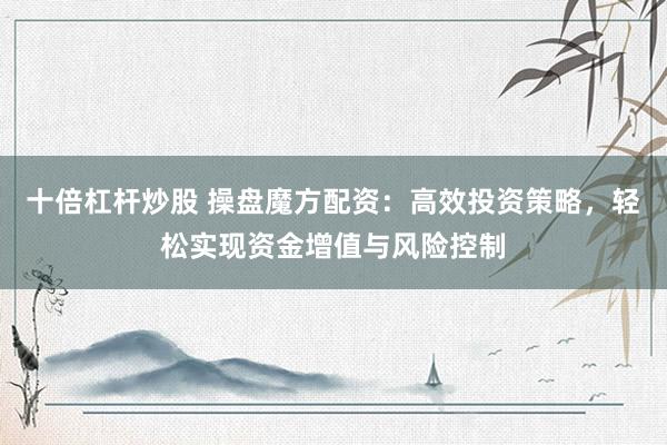 十倍杠杆炒股 操盘魔方配资：高效投资策略，轻松实现资金增值与风险控制