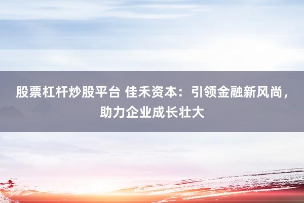 股票杠杆炒股平台 佳禾资本：引领金融新风尚，助力企业成长壮大