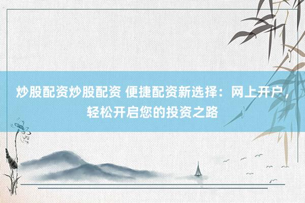 炒股配资炒股配资 便捷配资新选择：网上开户，轻松开启您的投资之路