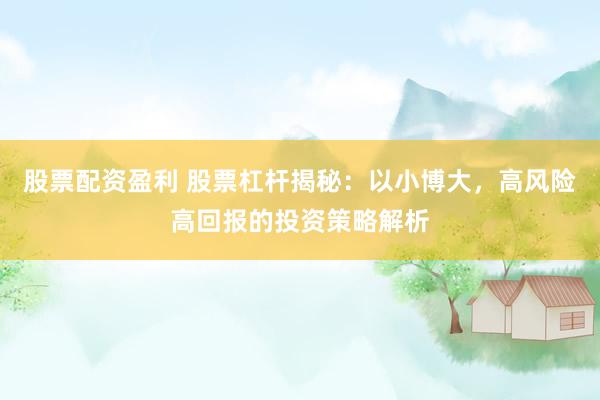 股票配资盈利 股票杠杆揭秘：以小博大，高风险高回报的投资策略解析