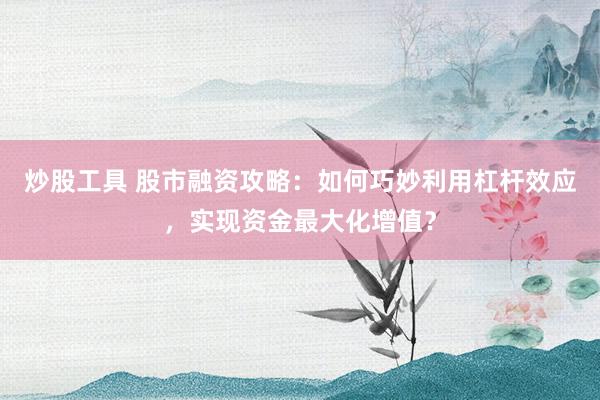 炒股工具 股市融资攻略：如何巧妙利用杠杆效应，实现资金最大化增值？