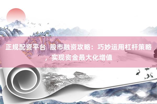 正规配资平台  股市融资攻略：巧妙运用杠杆策略，实现资金最大化增值