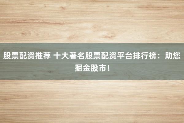 股票配资推荐 十大著名股票配资平台排行榜：助您掘金股市！