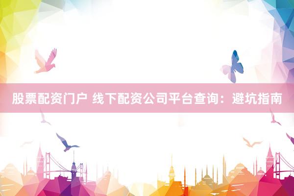 股票配资门户 线下配资公司平台查询：避坑指南