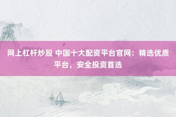 网上杠杆炒股 中国十大配资平台官网：精选优质平台，安全投资首选