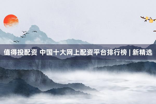 值得投配资 中国十大网上配资平台排行榜 | 新精选