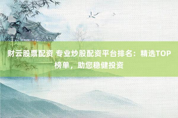 财云股票配资 专业炒股配资平台排名：精选TOP榜单，助您稳健投资