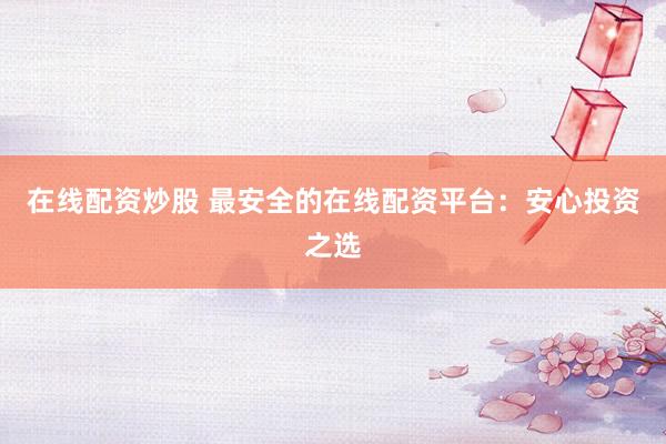 在线配资炒股 最安全的在线配资平台：安心投资之选