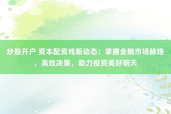 炒股开户 资本配资线新动态：掌握金融市场脉络，高效决策，助力投资美好明天