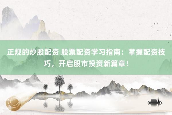 正规的炒股配资 股票配资学习指南：掌握配资技巧，开启股市投资新篇章！