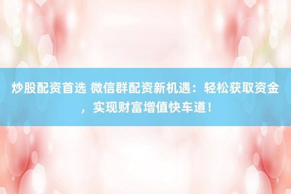 炒股配资首选 微信群配资新机遇：轻松获取资金，实现财富增值快车道！