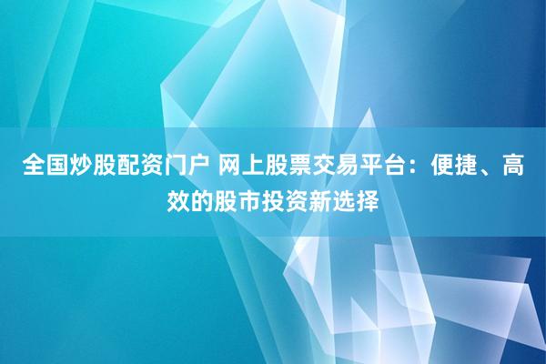 全国炒股配资门户 网上股票交易平台：便捷、高效的股市投资新选择