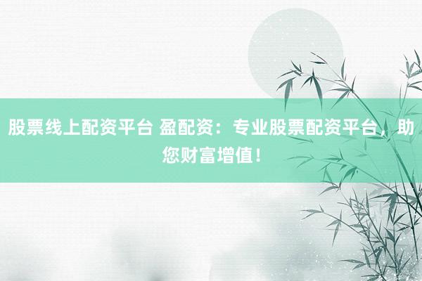 股票线上配资平台 盈配资：专业股票配资平台，助您财富增值！