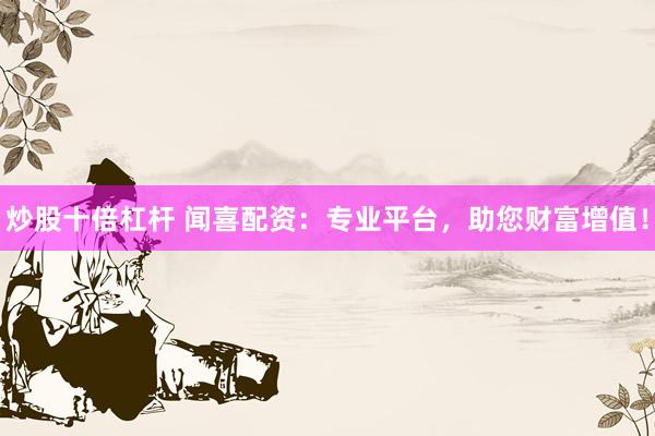 炒股十倍杠杆 闻喜配资：专业平台，助您财富增值！