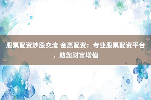 股票配资炒股交流 金惠配资：专业股票配资平台，助您财富增值