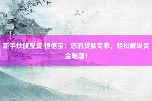 新手炒股配资 恒信宝：您的贷款专家，轻松解决资金难题！