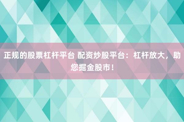 正规的股票杠杆平台 配资炒股平台：杠杆放大，助您掘金股市！