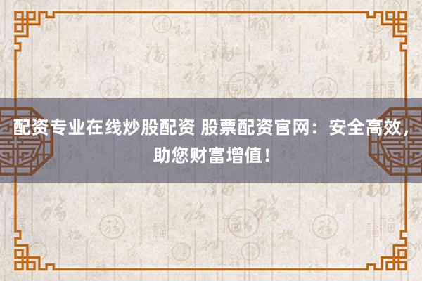 配资专业在线炒股配资 股票配资官网：安全高效，助您财富增值！