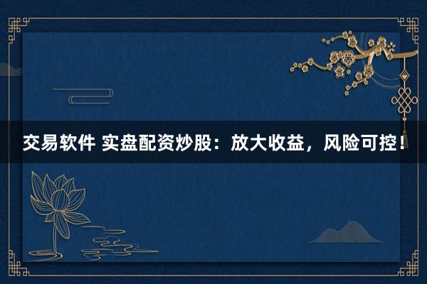 交易软件 实盘配资炒股：放大收益，风险可控！