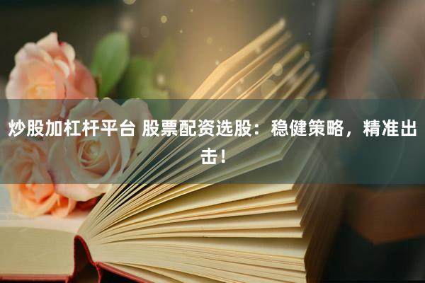 炒股加杠杆平台 股票配资选股：稳健策略，精准出击！