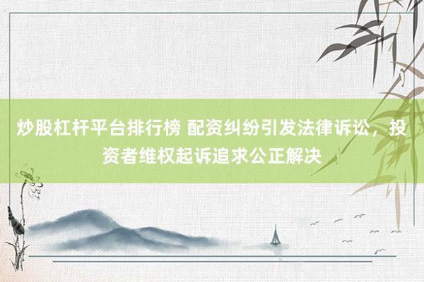 炒股杠杆平台排行榜 配资纠纷引发法律诉讼，投资者维权起诉追求公正解决
