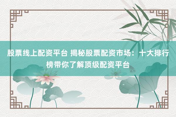 股票线上配资平台 揭秘股票配资市场：十大排行榜带你了解顶级配资平台
