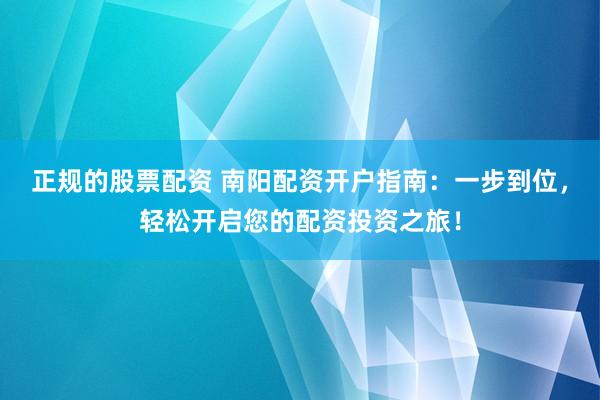 正规的股票配资 南阳配资开户指南：一步到位，轻松开启您的配资投资之旅！