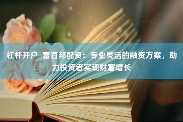 杠杆开户  富百邦配资：专业灵活的融资方案，助力投资者实现财富增长