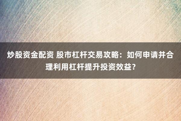 炒股资金配资 股市杠杆交易攻略：如何申请并合理利用杠杆提升投资效益？