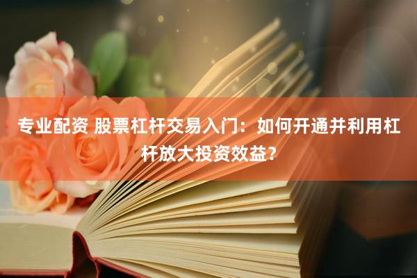 专业配资 股票杠杆交易入门：如何开通并利用杠杆放大投资效益？