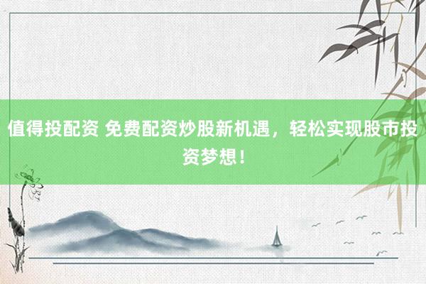 值得投配资 免费配资炒股新机遇，轻松实现股市投资梦想！
