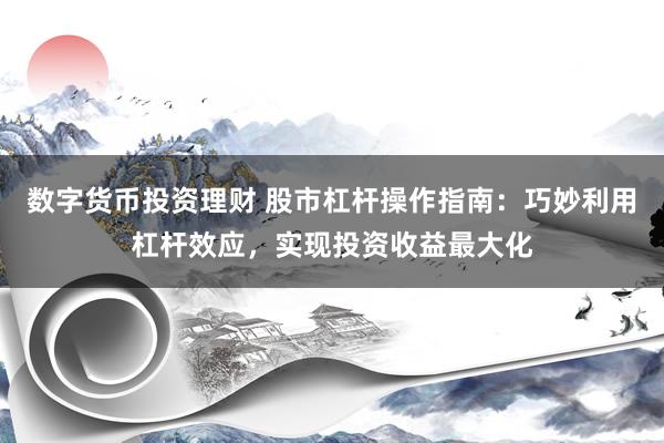 数字货币投资理财 股市杠杆操作指南：巧妙利用杠杆效应，实现投资收益最大化