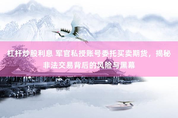 杠杆炒股利息 军官私授账号委托买卖期货，揭秘非法交易背后的风险与黑幕