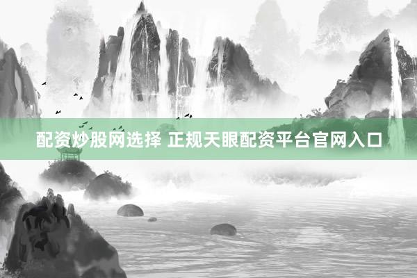 配资炒股网选择 正规天眼配资平台官网入口