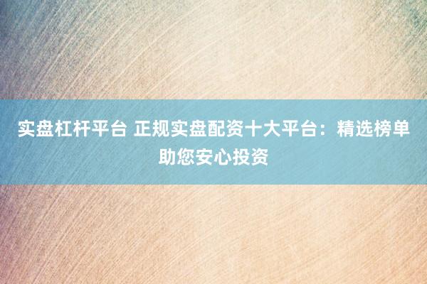 实盘杠杆平台 正规实盘配资十大平台：精选榜单助您安心投资
