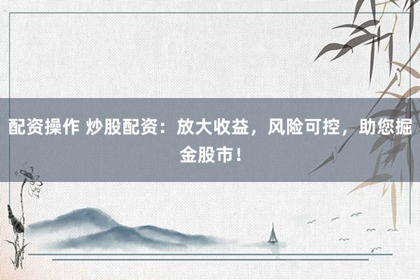 配资操作 炒股配资：放大收益，风险可控，助您掘金股市！