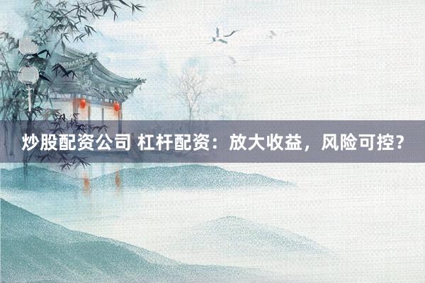 炒股配资公司 杠杆配资：放大收益，风险可控？