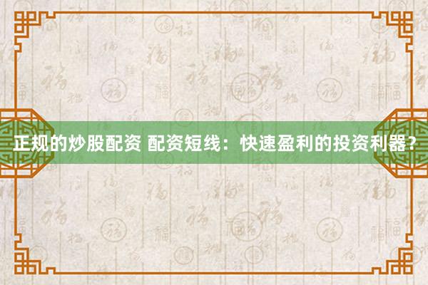 正规的炒股配资 配资短线：快速盈利的投资利器？