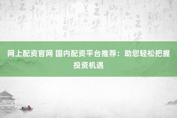 网上配资官网 国内配资平台推荐：助您轻松把握投资机遇