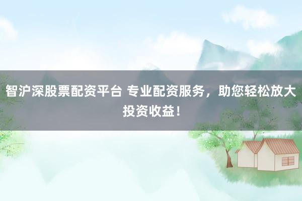 智沪深股票配资平台 专业配资服务，助您轻松放大投资收益！