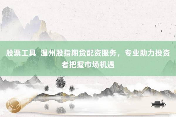 股票工具  温州股指期货配资服务，专业助力投资者把握市场机遇