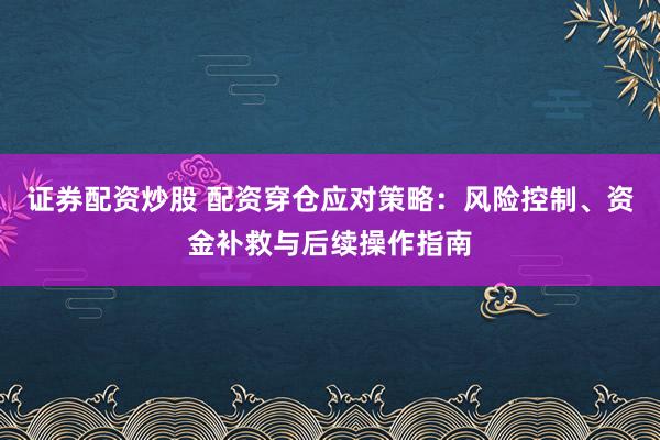 证券配资炒股 配资穿仓应对策略：风险控制、资金补救与后续操作指南