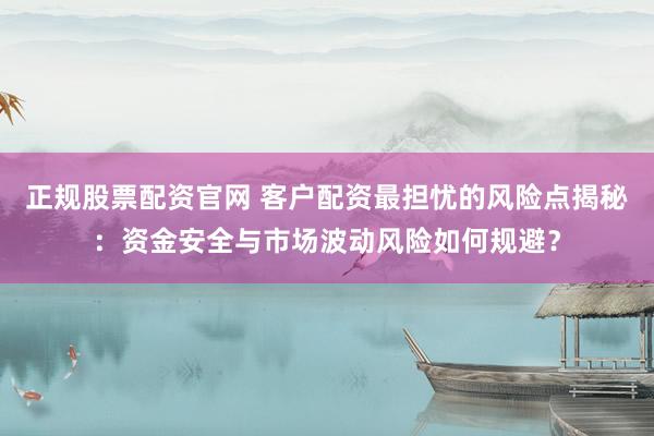 正规股票配资官网 客户配资最担忧的风险点揭秘：资金安全与市场波动风险如何规避？