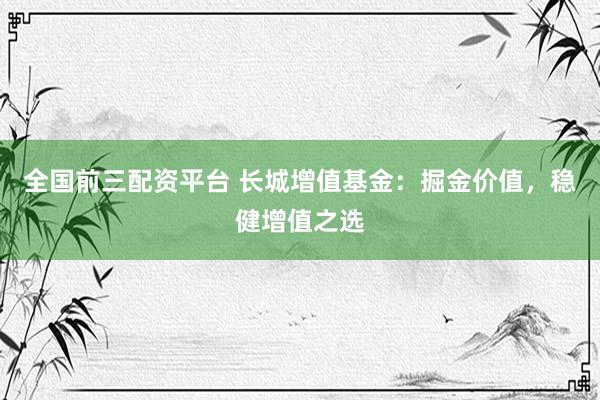 全国前三配资平台 长城增值基金：掘金价值，稳健增值之选