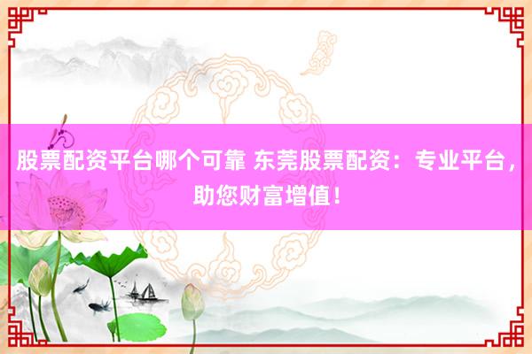 股票配资平台哪个可靠 东莞股票配资：专业平台，助您财富增值！