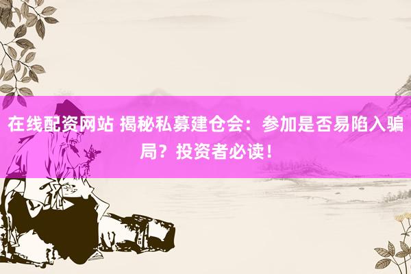 在线配资网站 揭秘私募建仓会：参加是否易陷入骗局？投资者必读！