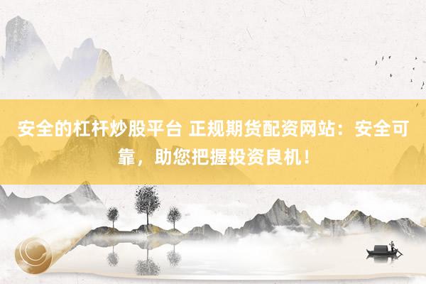 安全的杠杆炒股平台 正规期货配资网站：安全可靠，助您把握投资良机！