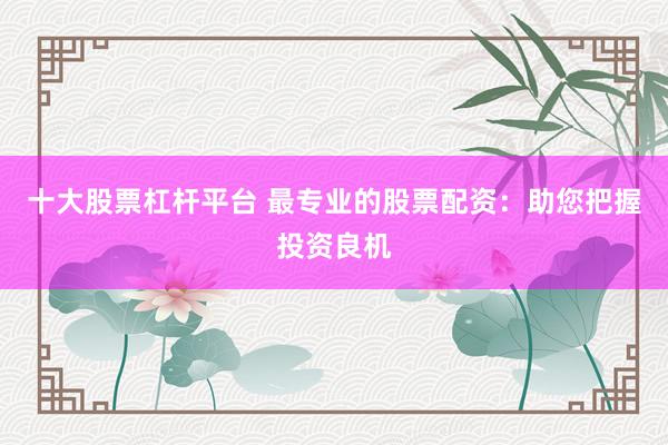 十大股票杠杆平台 最专业的股票配资：助您把握投资良机