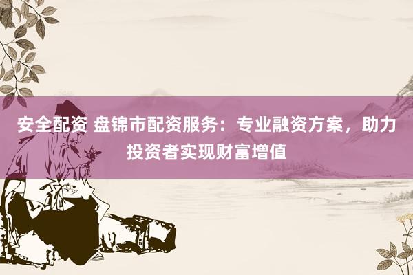 安全配资 盘锦市配资服务：专业融资方案，助力投资者实现财富增值
