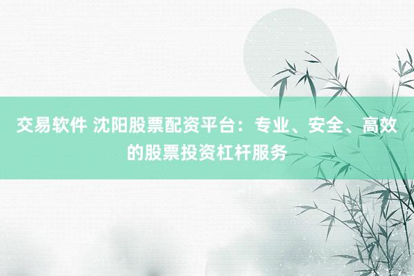 交易软件 沈阳股票配资平台：专业、安全、高效的股票投资杠杆服务
